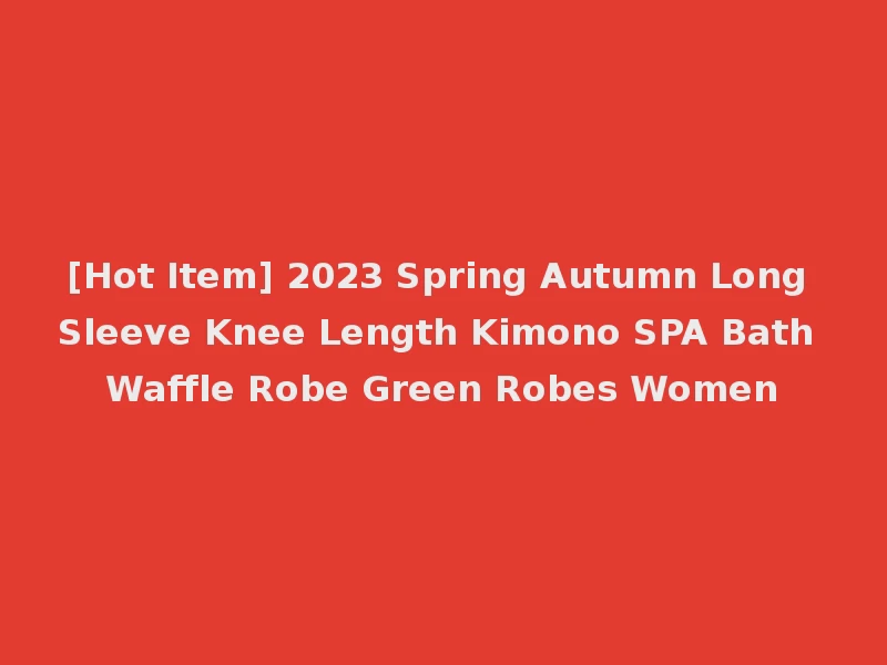 [Hot Item] 2023 Spring Autumn Long Sleeve Knee Length Kimono SPA Bath Waffle Robe Green Robes Women
