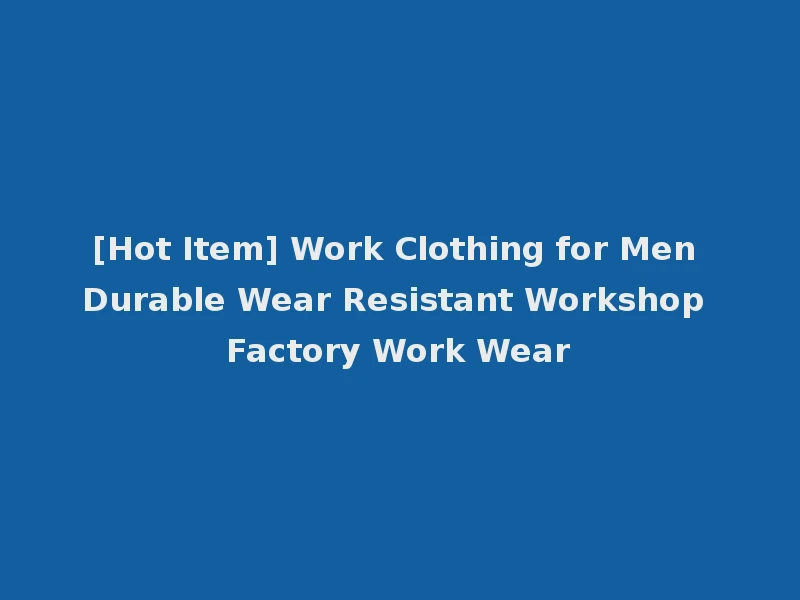 [Hot Item] Work Clothing for Men Durable Wear Resistant Workshop Factory Work Wear