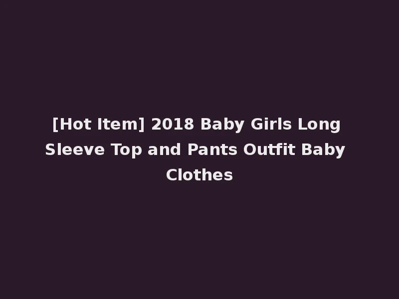 [Hot Item] 2018 Baby Girls Long Sleeve Top and Pants Outfit Baby Clothes