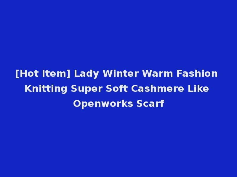 [Hot Item] Lady Winter Warm Fashion Knitting Super Soft Cashmere Like Openworks Scarf