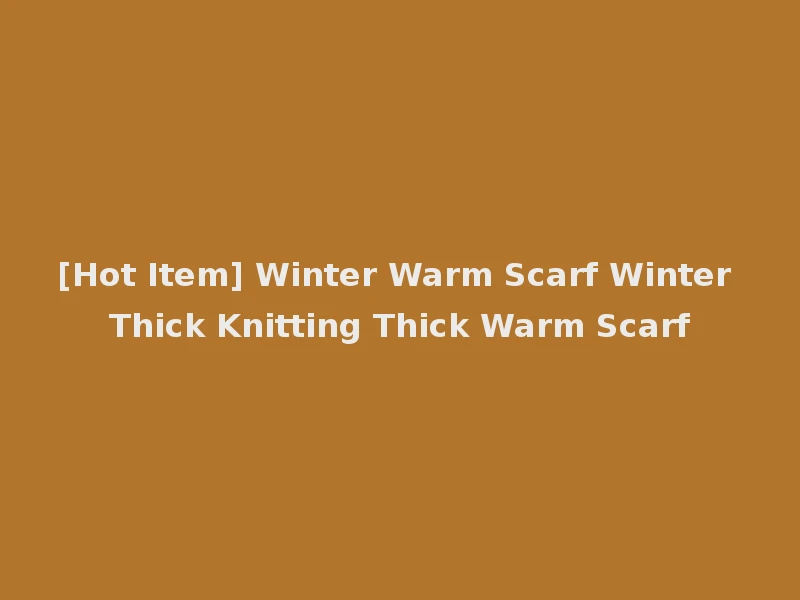 [Hot Item] Winter Warm Scarf Winter Thick Knitting Thick Warm Scarf