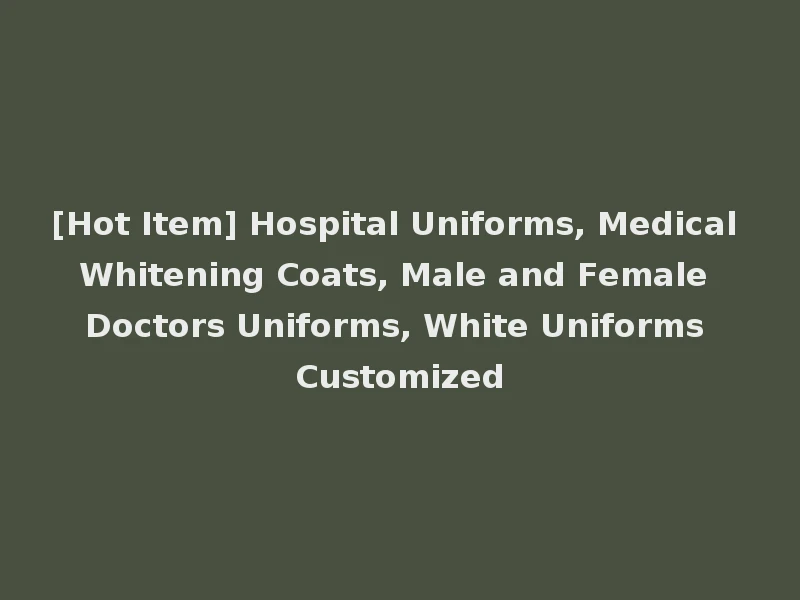 [Hot Item] Hospital Uniforms, Medical Whitening Coats, Male and Female Doctors Uniforms, White Uniforms Customized
