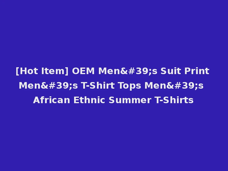 [Hot Item] OEM Men's Suit Print Men's T-Shirt Tops Men's African Ethnic Summer T-Shirts