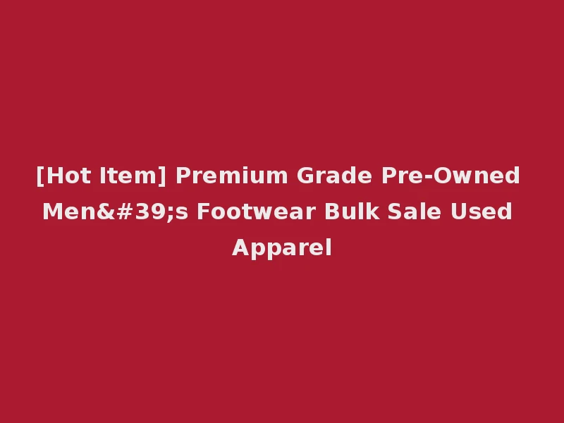 [Hot Item] Premium Grade Pre-Owned Men's Footwear Bulk Sale Used Apparel