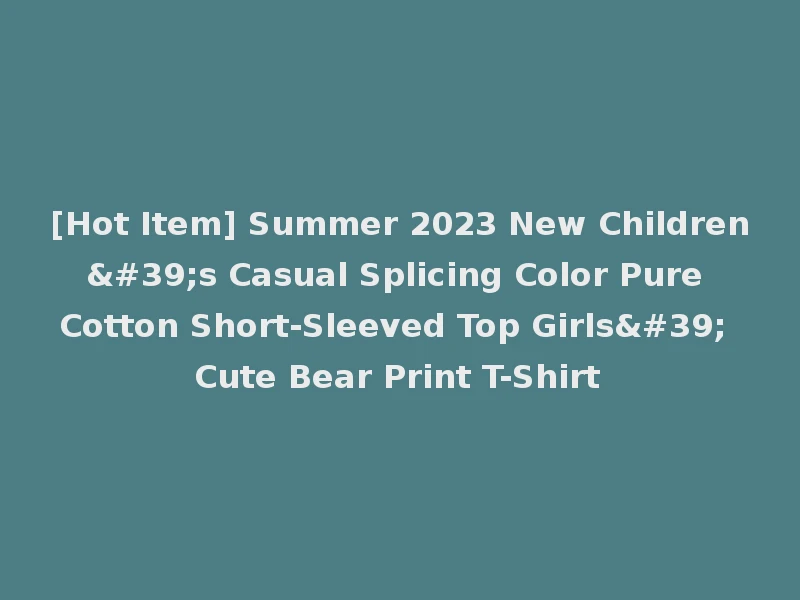 [Hot Item] Summer 2023 New Children's Casual Splicing Color Pure Cotton Short-Sleeved Top Girls' Cute Bear Print T-Shirt