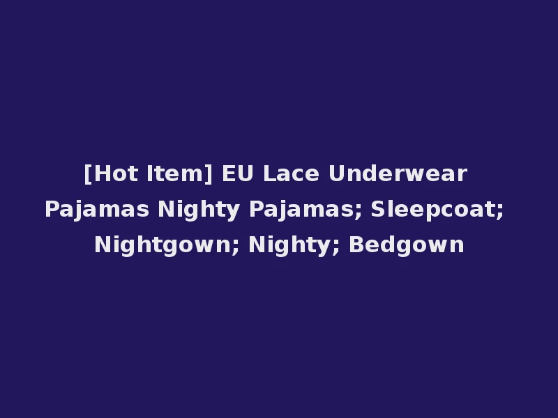 [Hot Item] EU Lace Underwear Pajamas Nighty Pajamas; Sleepcoat; Nightgown; Nighty; Bedgown