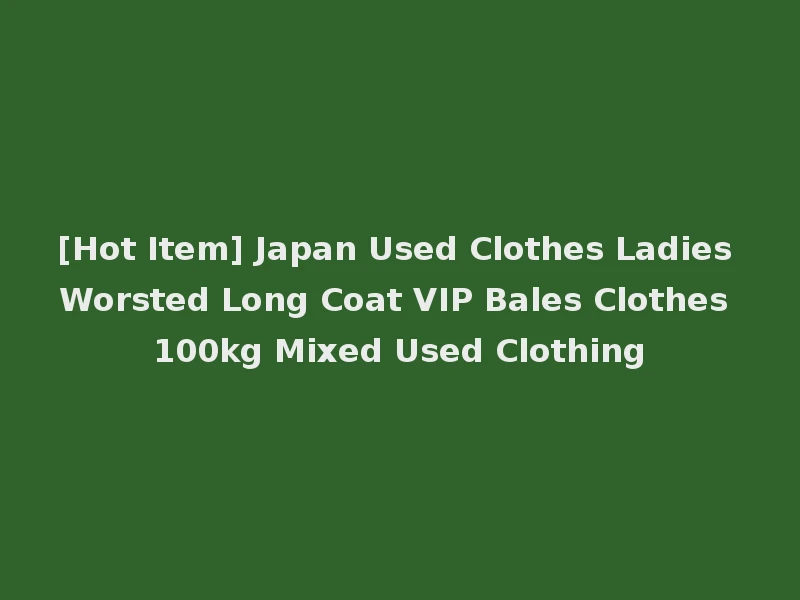 [Hot Item] Japan Used Clothes Ladies Worsted Long Coat VIP Bales Clothes 100kg Mixed Used Clothing