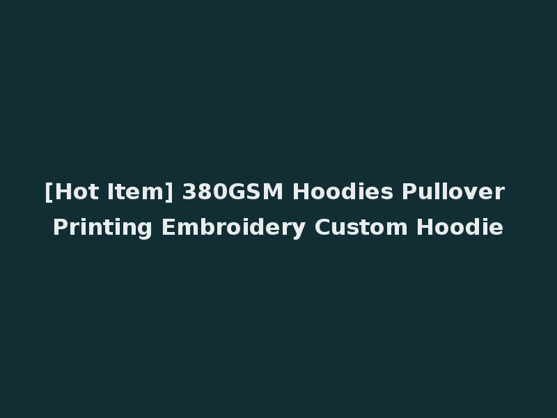 [Hot Item] 380GSM Hoodies Pullover Printing Embroidery Custom Hoodie