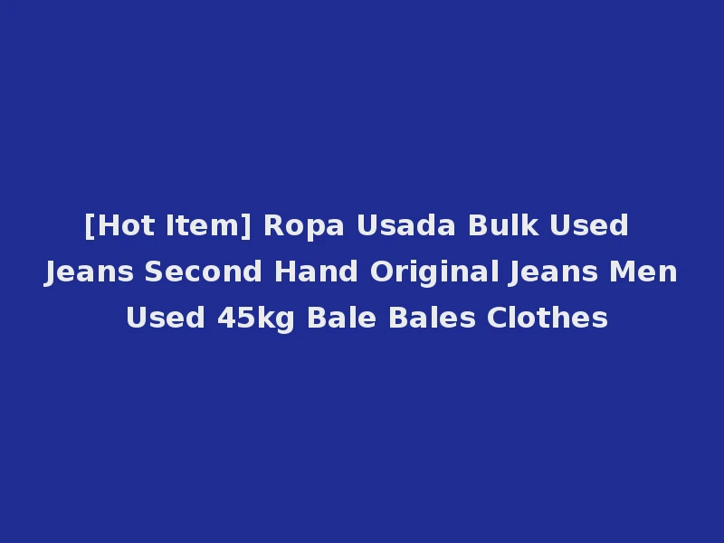 [Hot Item] Ropa Usada Bulk Used Jeans Second Hand Original Jeans Men Used 45kg Bale Bales Clothes