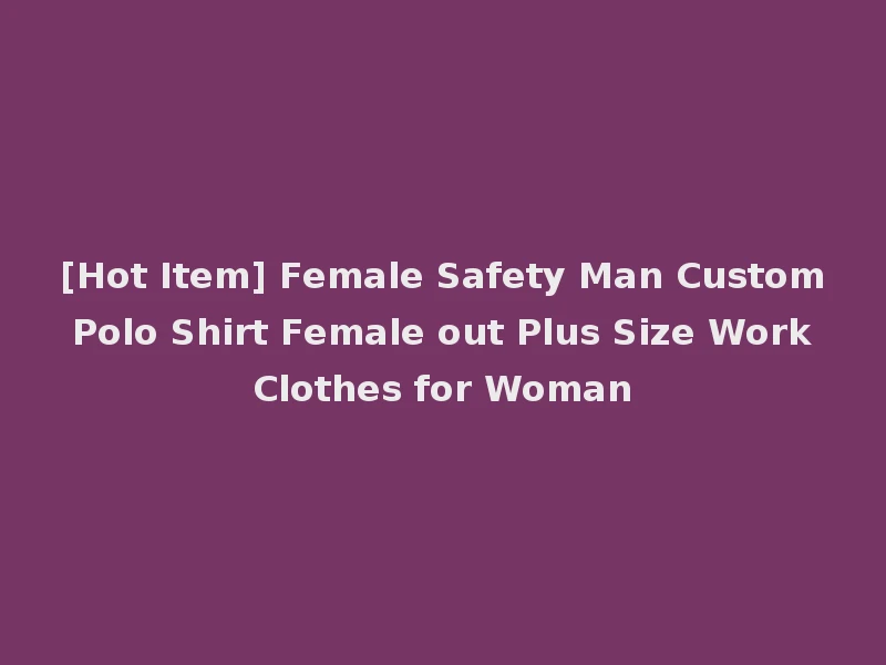 [Hot Item] Female Safety Man Custom Polo Shirt Female out Plus Size Work Clothes for Woman