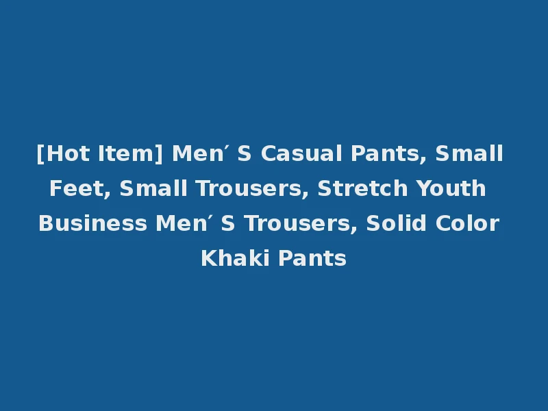 [Hot Item] Men′ S Casual Pants, Small Feet, Small Trousers, Stretch Youth Business Men′ S Trousers, Solid Color Khaki Pants