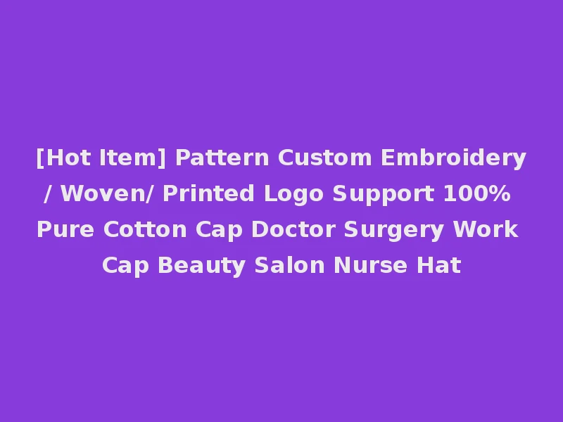 [Hot Item] Pattern Custom Embroidery/ Woven/ Printed Logo Support 100% Pure Cotton Cap Doctor Surgery Work Cap Beauty Salon Nurse Hat