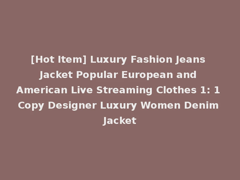 [Hot Item] Luxury Fashion Jeans Jacket Popular European and American Live Streaming Clothes 1: 1 Copy Designer Luxury Women Denim Jacket