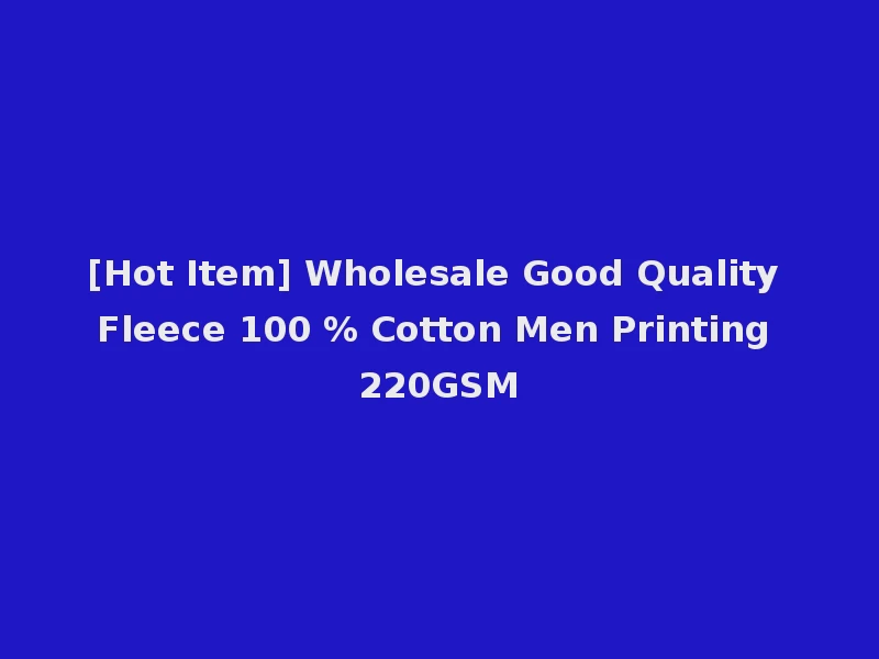 [Hot Item] Wholesale Good Quality Fleece 100 % Cotton Men Printing 220GSM
