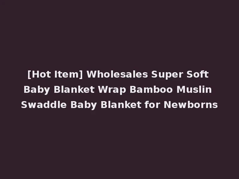 [Hot Item] Wholesales Super Soft Baby Blanket Wrap Bamboo Muslin Swaddle Baby Blanket for Newborns