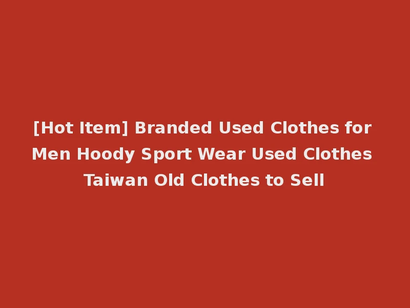 [Hot Item] Branded Used Clothes for Men Hoody Sport Wear Used Clothes Taiwan Old Clothes to Sell
