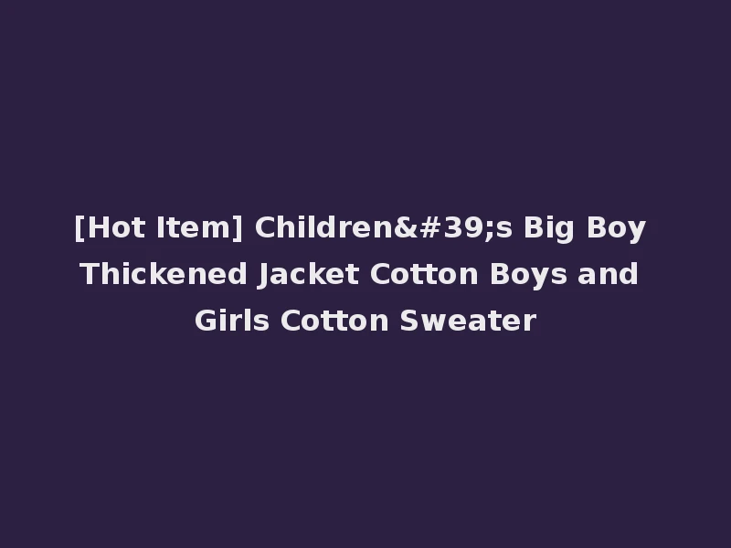 [Hot Item] Children's Big Boy Thickened Jacket Cotton Boys and Girls Cotton Sweater