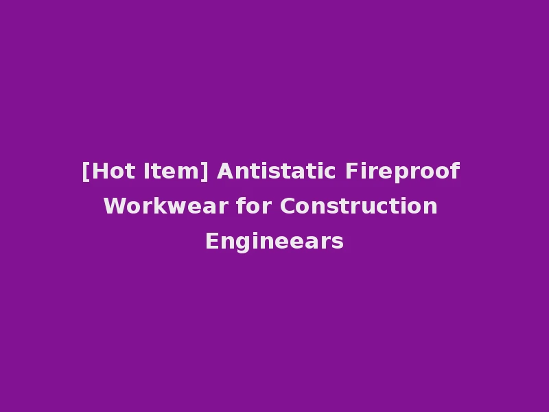 [Hot Item] Antistatic Fireproof Workwear for Construction Engineears