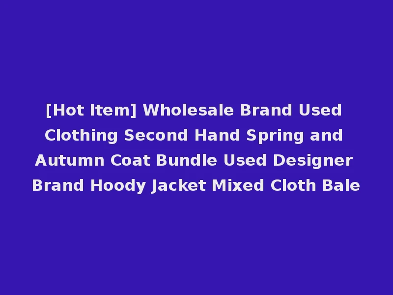 [Hot Item] Wholesale Brand Used Clothing Second Hand Spring and Autumn Coat Bundle Used Designer Brand Hoody Jacket Mixed Cloth Bale