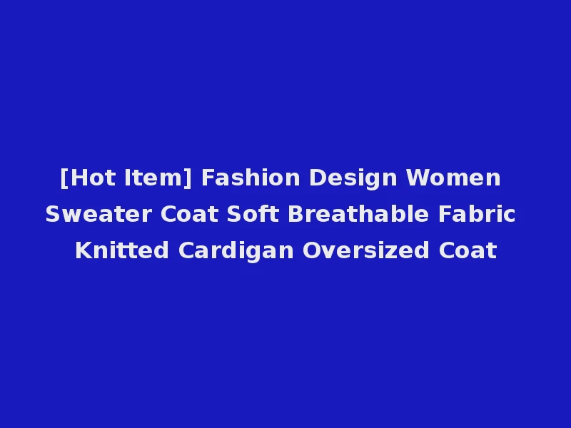 [Hot Item] Fashion Design Women Sweater Coat Soft Breathable Fabric Knitted Cardigan Oversized Coat