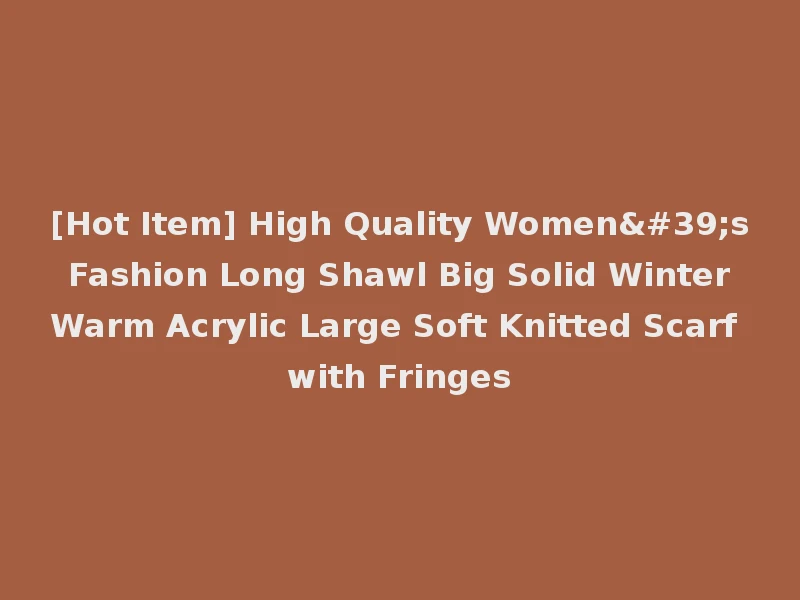 [Hot Item] High Quality Women's Fashion Long Shawl Big Solid Winter Warm Acrylic Large Soft Knitted Scarf with Fringes
