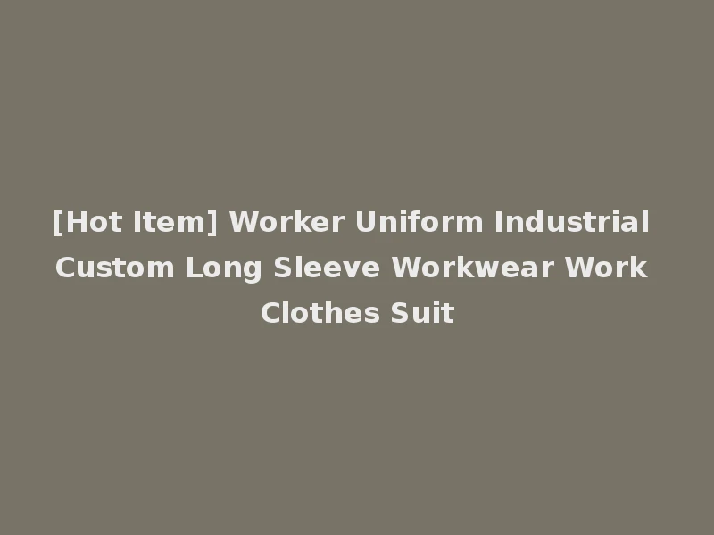 [Hot Item] Worker Uniform Industrial Custom Long Sleeve Workwear Work Clothes Suit