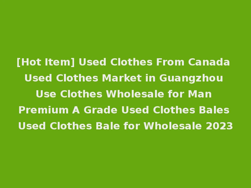 [Hot Item] Used Clothes From Canada Used Clothes Market in Guangzhou Use Clothes Wholesale for Man Premium A Grade Used Clothes Bales Used Clothes Bale for Wholesale 2023
