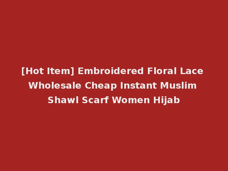 [Hot Item] Embroidered Floral Lace Wholesale Cheap Instant Muslim Shawl Scarf Women Hijab