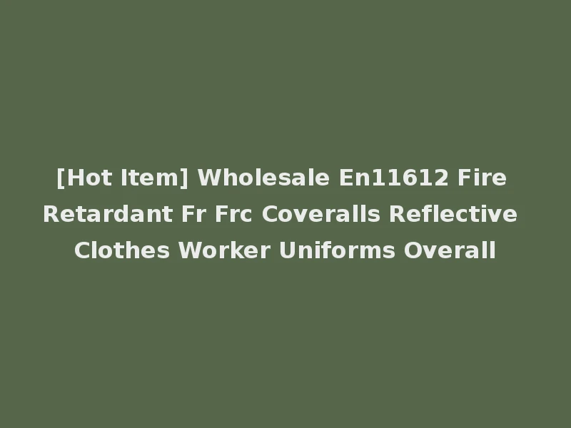 [Hot Item] Wholesale En11612 Fire Retardant Fr Frc Coveralls Reflective Clothes Worker Uniforms Overall