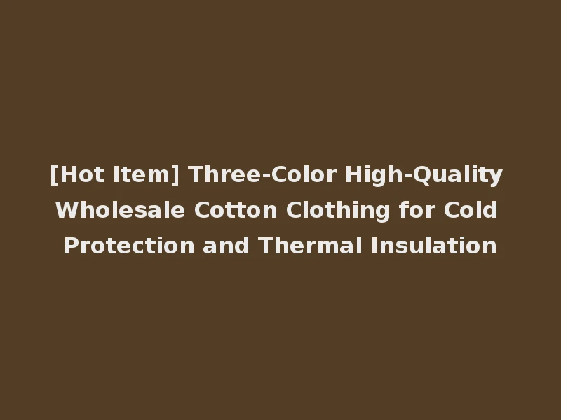 [Hot Item] Three-Color High-Quality Wholesale Cotton Clothing for Cold Protection and Thermal Insulation