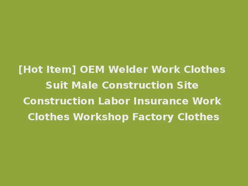 [Hot Item] OEM Welder Work Clothes Suit Male Construction Site Construction Labor Insurance Work Clothes Workshop Factory Clothes