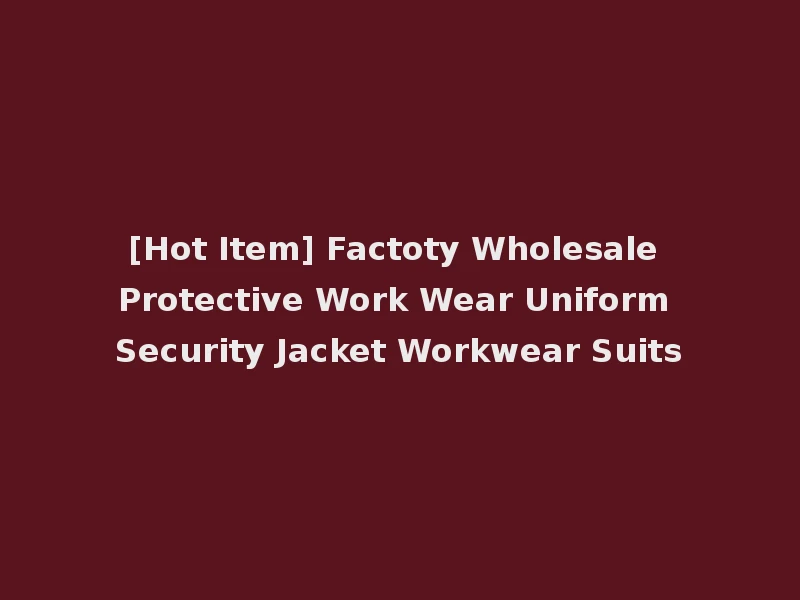 [Hot Item] Factoty Wholesale Protective Work Wear Uniform Security Jacket Workwear Suits