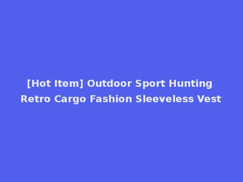 [Hot Item] Outdoor Sport Hunting Retro Cargo Fashion Sleeveless Vest