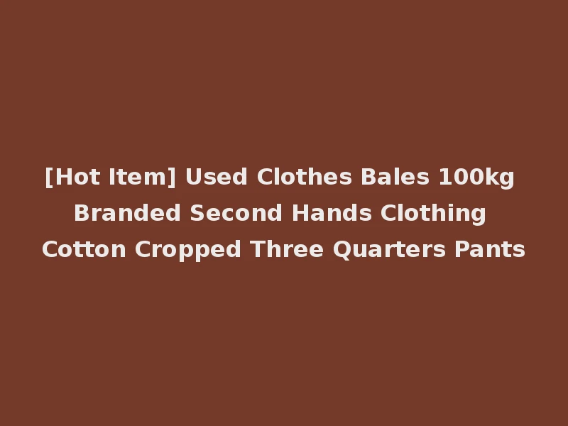 [Hot Item] Used Clothes Bales 100kg Branded Second Hands Clothing Cotton Cropped Three Quarters Pants