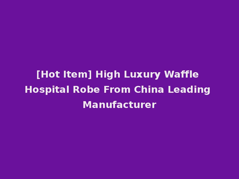 [Hot Item] High Luxury Waffle Hospital Robe From China Leading Manufacturer