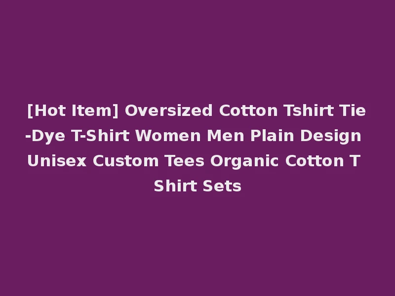 [Hot Item] Oversized Cotton Tshirt Tie-Dye T-Shirt Women Men Plain Design Unisex Custom Tees Organic Cotton T Shirt Sets