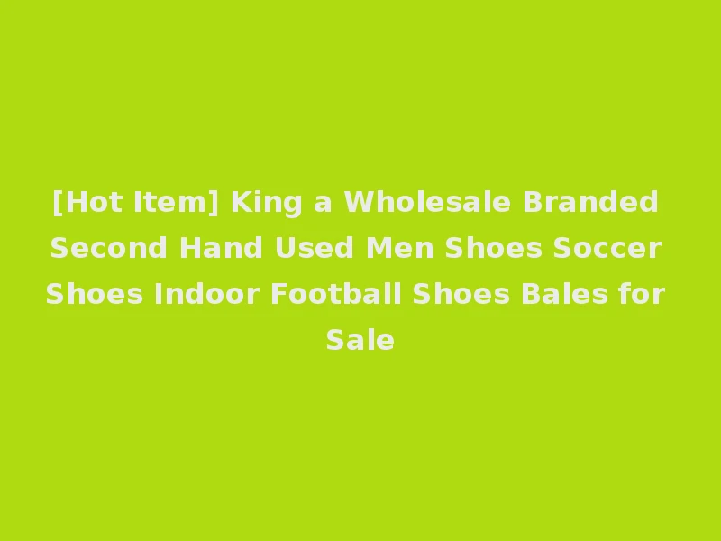[Hot Item] King a Wholesale Branded Second Hand Used Men Shoes Soccer Shoes Indoor Football Shoes Bales for Sale