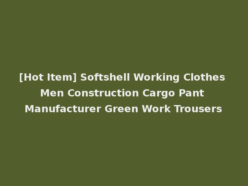 [Hot Item] Softshell Working Clothes Men Construction Cargo Pant Manufacturer Green Work Trousers