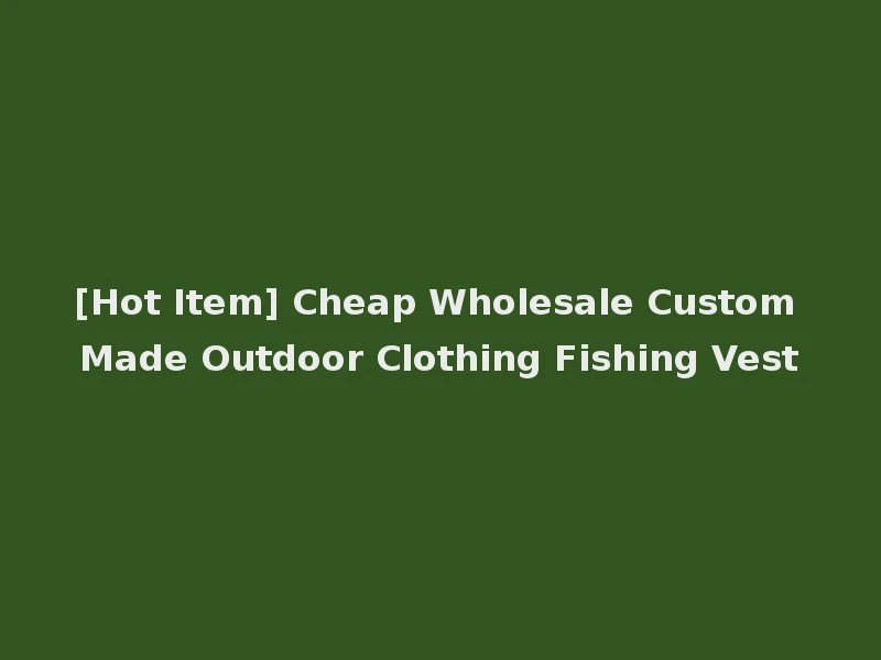 [Hot Item] Cheap Wholesale Custom Made Outdoor Clothing Fishing Vest