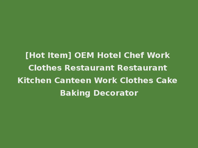 [Hot Item] OEM Hotel Chef Work Clothes Restaurant Restaurant Kitchen Canteen Work Clothes Cake Baking Decorator