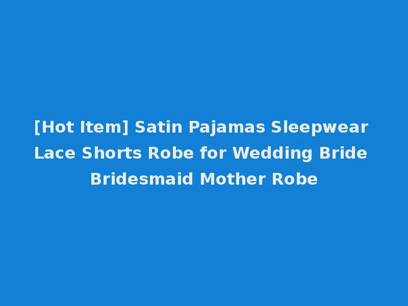 [Hot Item] Satin Pajamas Sleepwear Lace Shorts Robe for Wedding Bride Bridesmaid Mother Robe