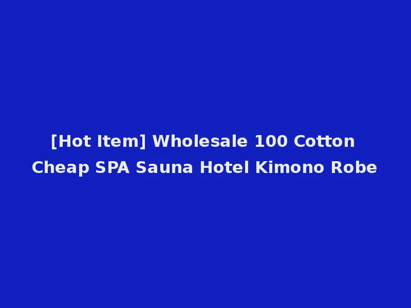 [Hot Item] Wholesale 100 Cotton Cheap SPA Sauna Hotel Kimono Robe