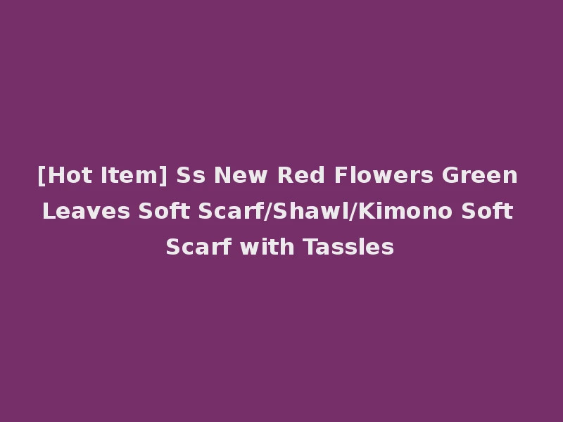 [Hot Item] Ss New Red Flowers Green Leaves Soft Scarf/Shawl/Kimono Soft Scarf with Tassles