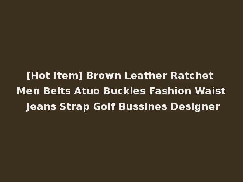 [Hot Item] Brown Leather Ratchet Men Belts Atuo Buckles Fashion Waist Jeans Strap Golf Bussines Designer