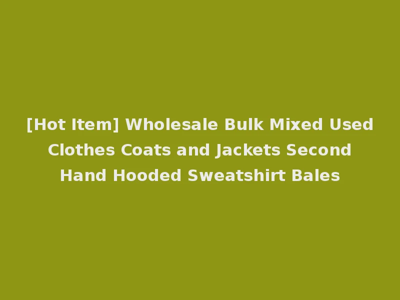 [Hot Item] Wholesale Bulk Mixed Used Clothes Coats and Jackets Second Hand Hooded Sweatshirt Bales