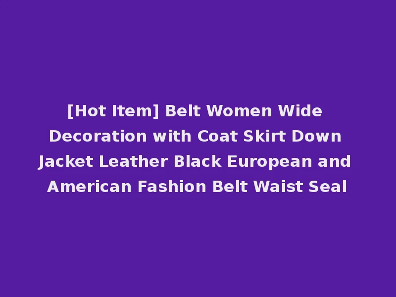 [Hot Item] Belt Women Wide Decoration with Coat Skirt Down Jacket Leather Black European and American Fashion Belt Waist Seal