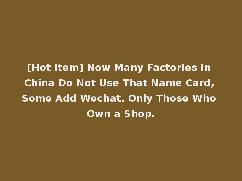 [Hot Item] Now Many Factories in China Do Not Use That Name Card, Some Add Wechat. Only Those Who Own a Shop.