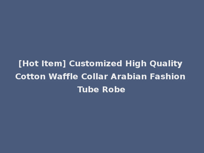 [Hot Item] Customized High Quality Cotton Waffle Collar Arabian Fashion Tube Robe