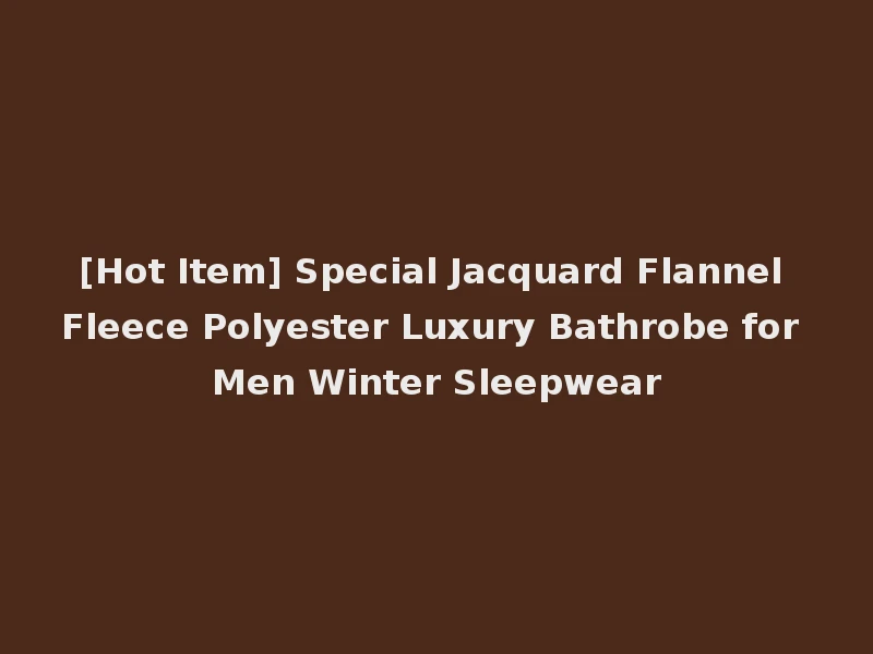 [Hot Item] Special Jacquard Flannel Fleece Polyester Luxury Bathrobe for Men Winter Sleepwear