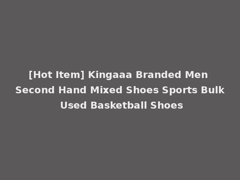 [Hot Item] Kingaaa Branded Men Second Hand Mixed Shoes Sports Bulk Used Basketball Shoes